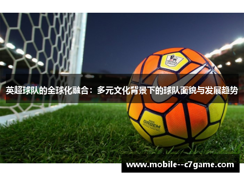 英超球队的全球化融合:多元文化背景下的球队面貌与发展趋势 英超球队的全球化融合:多元文化背景下的球队面貌与发展趋势