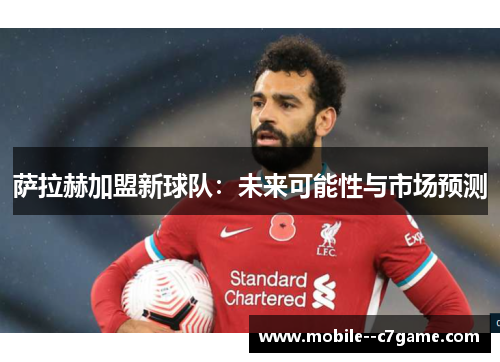 萨拉赫加盟新球队：未来可能性与市场预测