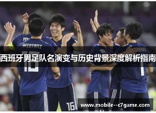 西班牙男足队名演变与历史背景深度解析指南