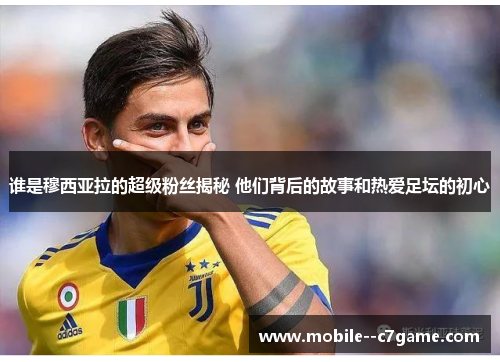 谁是穆西亚拉的超级粉丝揭秘 他们背后的故事和热爱足坛的初心