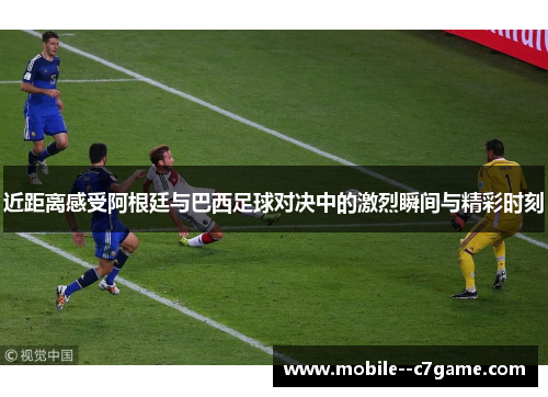 近距离感受阿根廷与巴西足球对决中的激烈瞬间与精彩时刻