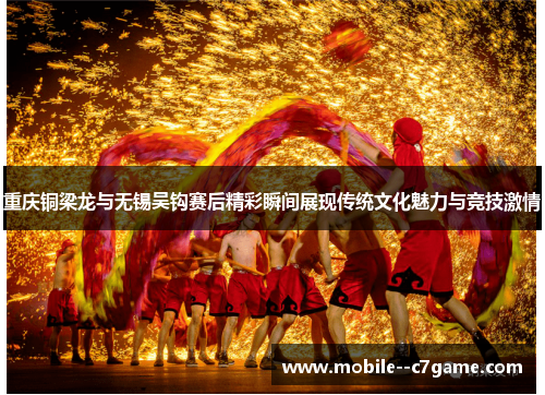 重庆铜梁龙与无锡吴钩赛后精彩瞬间展现传统文化魅力与竞技激情