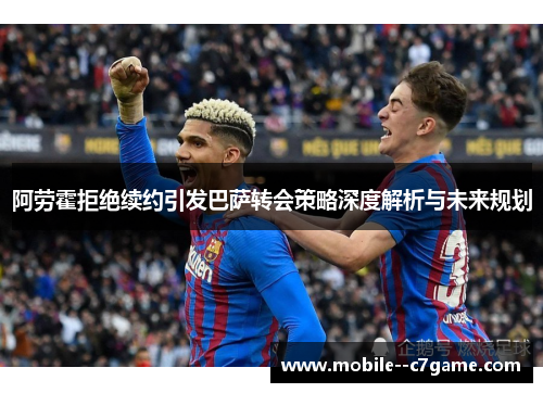 阿劳霍拒绝续约引发巴萨转会策略深度解析与未来规划