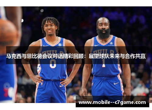 马克西与恩比德会议对话精彩回顾:展望球队未来与合作共赢 马克西与恩比德会议对话精彩回顾:展望球队未来与合作共赢