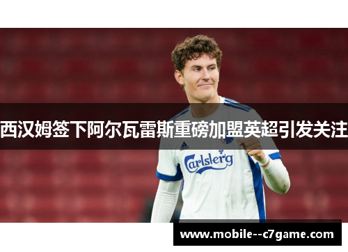 西汉姆签下阿尔瓦雷斯重磅加盟英超引发关注