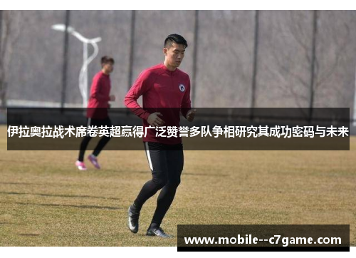 伊拉奥拉战术席卷英超赢得广泛赞誉多队争相研究其成功密码与未来