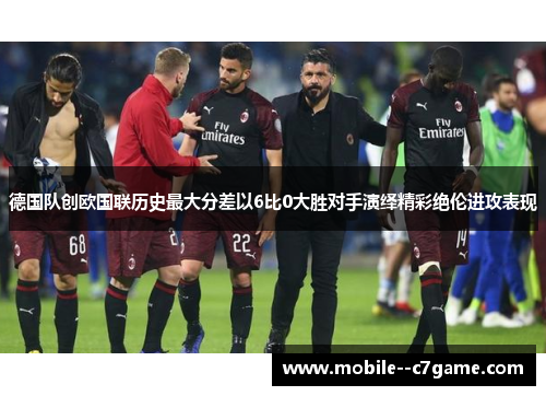 德国队创欧国联历史最大分差以6比0大胜对手演绎精彩绝伦进攻表现