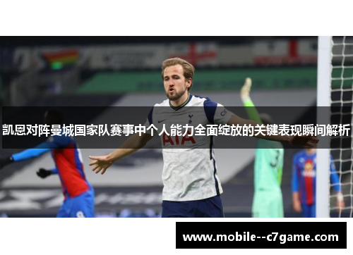 凯恩对阵曼城国家队赛事中个人能力全面绽放的关键表现瞬间解析 凯恩对阵曼城国家队赛事中个人能力全面绽放的关键表现瞬间解析
