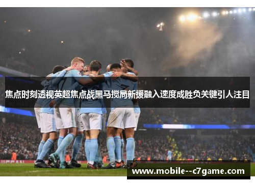 焦点时刻透视英超焦点战黑马搅局新援融入速度成胜负关键引人注目 焦点时刻透视英超焦点战黑马搅局新援融入速度成胜负关键引人注目