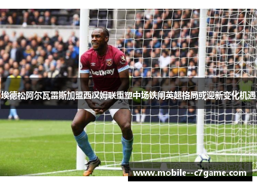 埃德松阿尔瓦雷斯加盟西汉姆联重塑中场铁闸英超格局或迎新变化机遇 埃德松阿尔瓦雷斯加盟西汉姆联重塑中场铁闸英超格局或迎新变化机遇