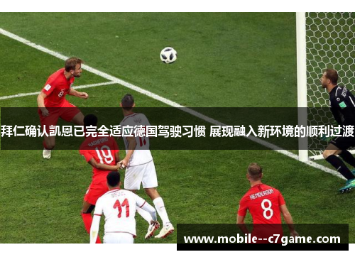 拜仁确认凯恩已完全适应德国驾驶习惯 展现融入新环境的顺利过渡 拜仁确认凯恩已完全适应德国驾驶习惯 展现融入新环境的顺利过渡